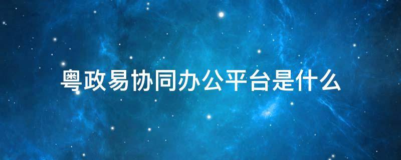粤政易协同办公平台是什么（粤政易协同办公平台是什么部门帮助开通）