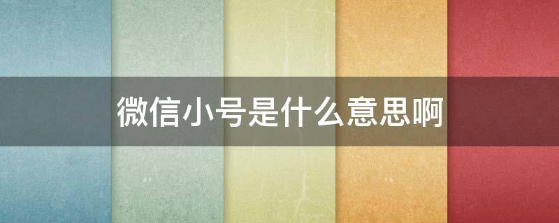 微信小号是什么意思啊（微信小号是什么意思啊微信小号）