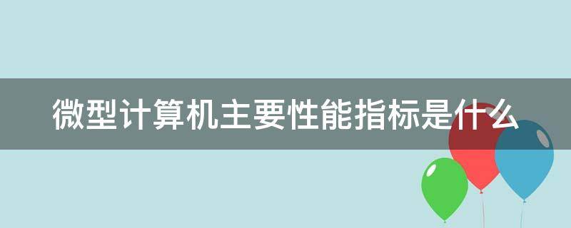 微型计算机主要性能指标是什么（微型计算机的主要性能技术指标有哪些）