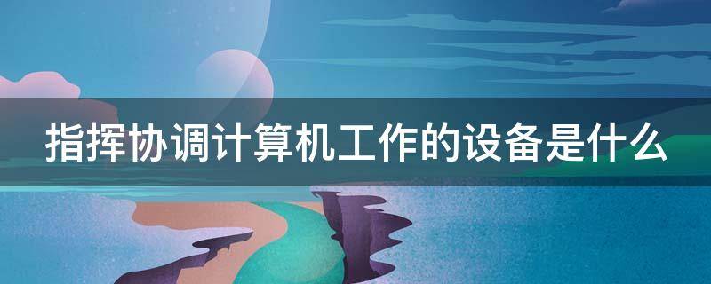 指挥协调计算机工作的设备是什么（指挥协调计算机工作的是(）
