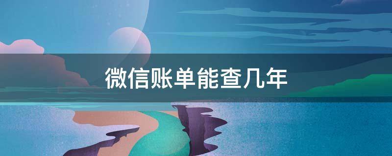 微信账单能查几年（微信账单能查几年前的记录）
