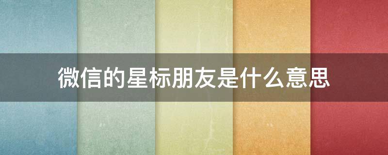 微信的星标朋友是什么意思（微信的星标朋友有什么功能）