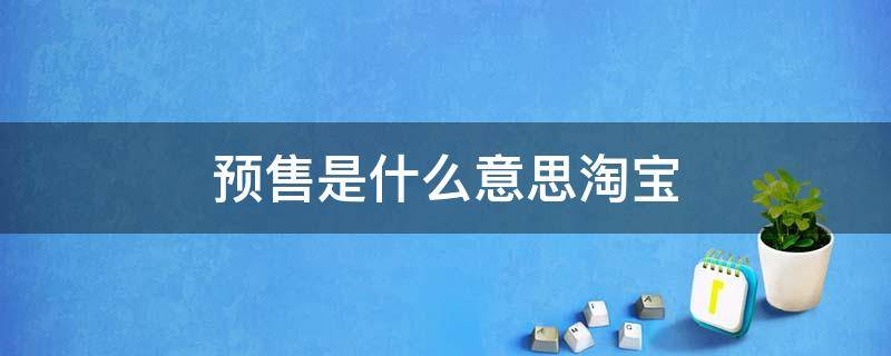 预售是什么意思淘宝 淘宝上面的预售是什么意思