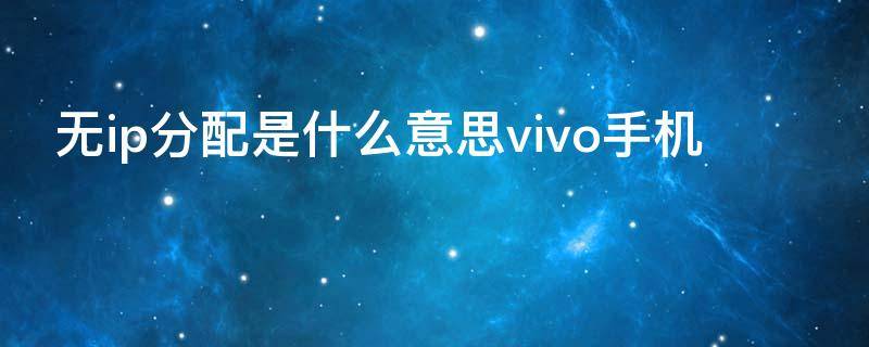 无ip分配是什么意思vivo手机 手机无IP分配是什么意思
