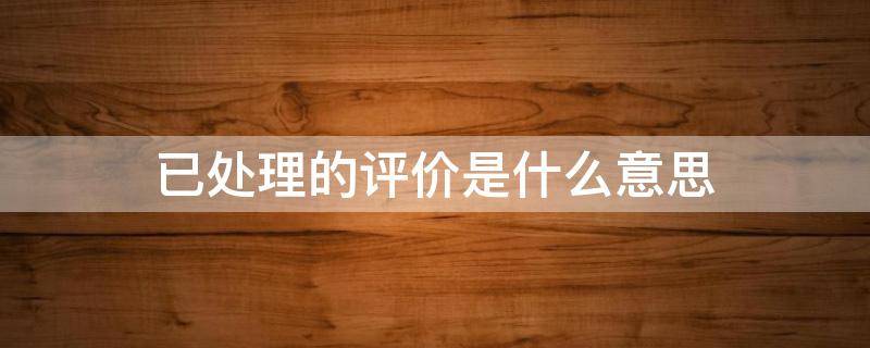 已处理的评价是什么意思（买家已处理的评价是什么意思）