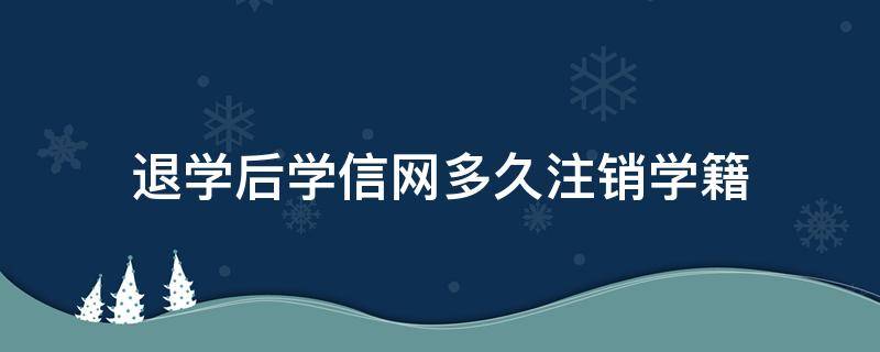 退学后学信网多久注销学籍 退学后学信网多久注销学籍快速办理
