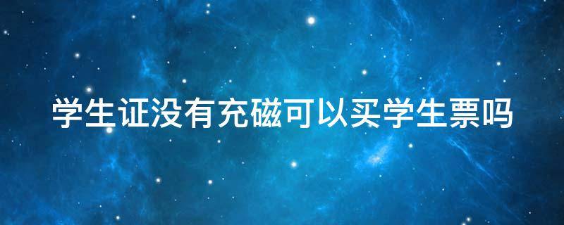 学生证没有充磁可以买学生票吗 学生证没充磁能买票吗