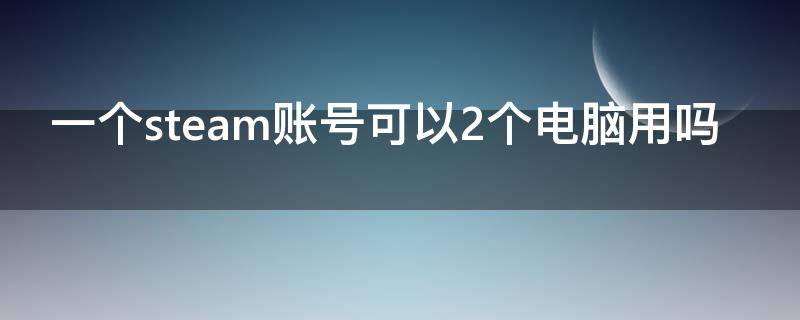 一个steam账号可以2个电脑用吗 steam可以一台电脑登两个号吗