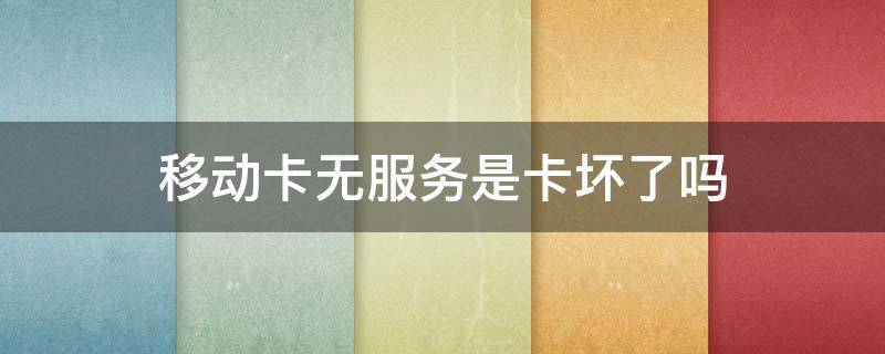移动卡无服务是卡坏了吗（手机卡无服务是卡坏了吗）