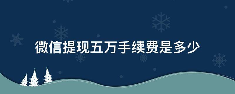 微信提现五万手续费是多少 微信提现五万手续费多少?