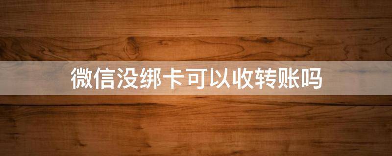 微信没绑卡可以收转账吗 微信没绑卡可以收转账吗2020