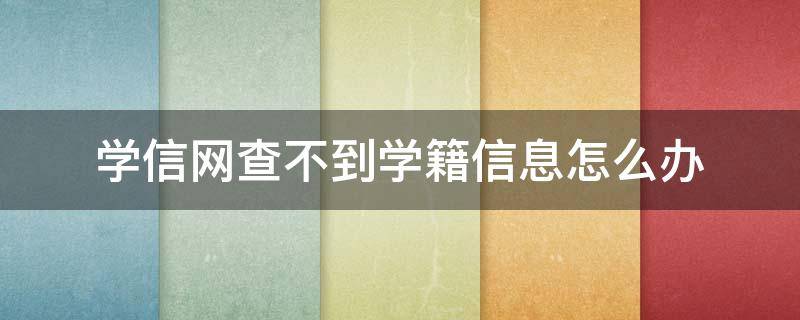 学信网查不到学籍信息怎么办（学信网查不到学籍信息怎么办考研报名）