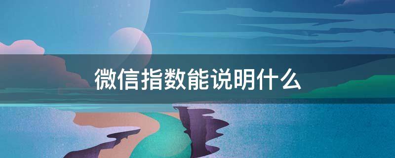 微信指数能说明什么（微信指数的指数是什么意思）