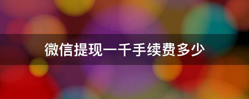 微信提现一千手续费多少（微信提现一千要扣多少手续费）