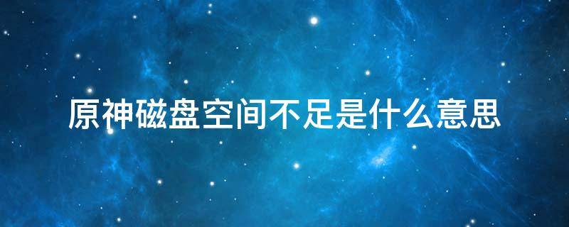 原神磁盘空间不足是什么意思（手机下载原神磁盘空间不足是什么意思）