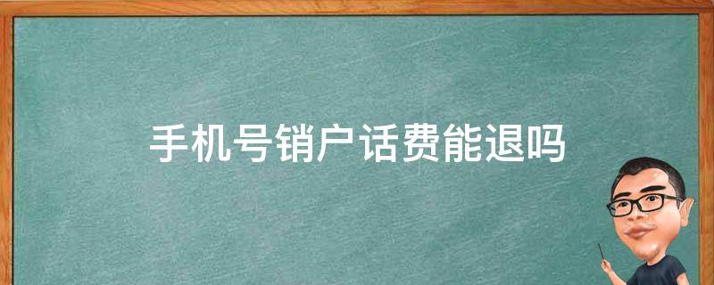 手机号销户话费能退吗（手机卡销户话费会退吗）