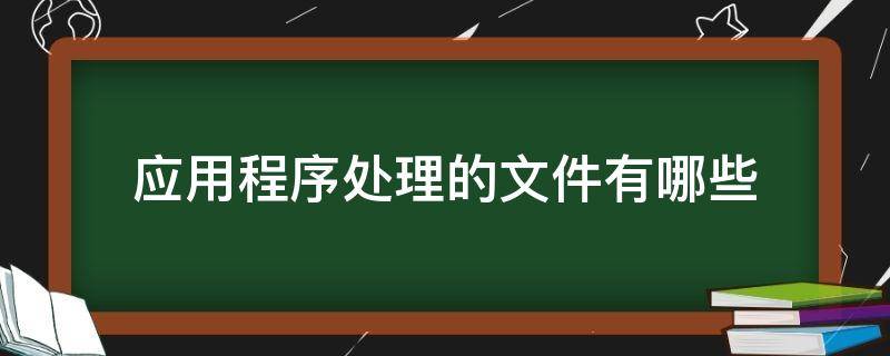 应用程序处理的文件有哪些（什么是应用文件）