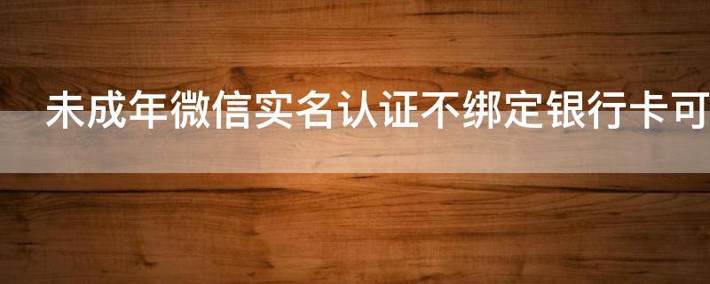 未成年微信实名认证不绑定银行卡可以吗