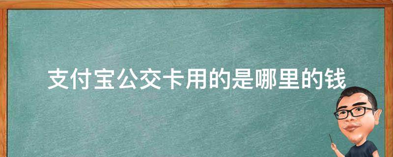 支付宝公交卡用的是哪里的钱（支付宝里的公交卡用的是哪里的钱）