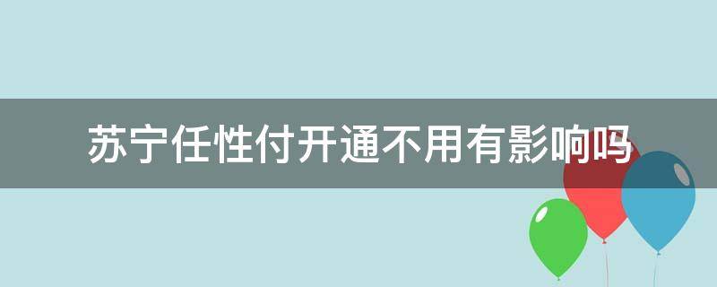 苏宁任性付开通不用有影响吗（苏宁任性付容易开通吗）