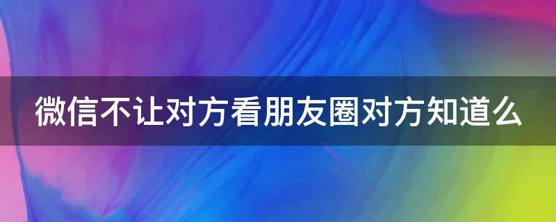 微信不让对方看朋友圈对方知道么 微信不让对方看朋友圈对方能看到什么