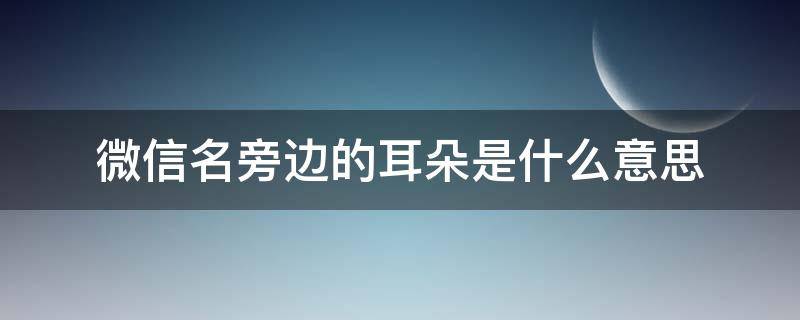微信名旁边的耳朵是什么意思（微信名称上面有个耳朵是什么意思）