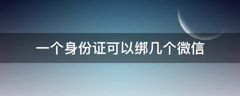 一个身份证可以绑几个微信（一个身份证可以绑几个微信号的实名认证）