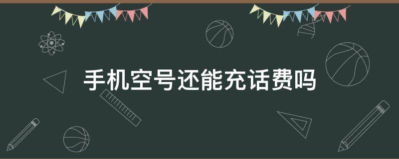 手机空号还能充话费吗 手机空号充话费还能用吗