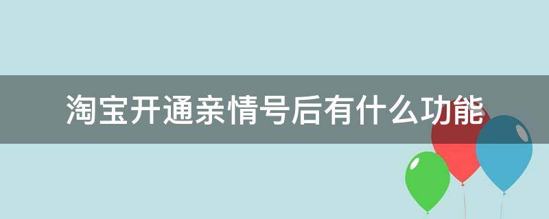 淘宝开通亲情号后有什么功能（淘宝亲情号开通有什么作用）