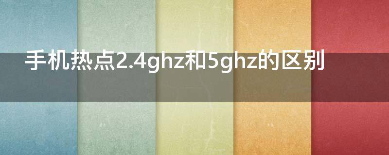手机热点2.4ghz和5ghz的区别 手机热点2.4ghz和5.0ghz的区别