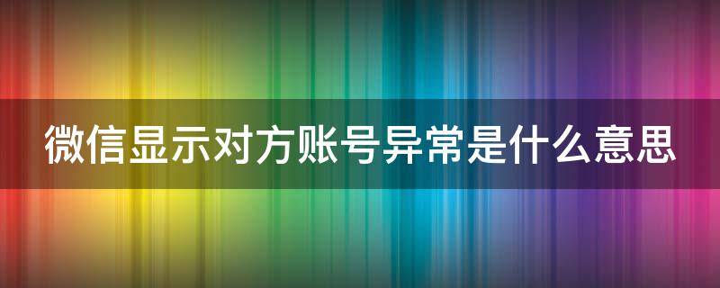 微信显示对方账号异常是什么意思 添加微信显示对方账号异常是什么意思