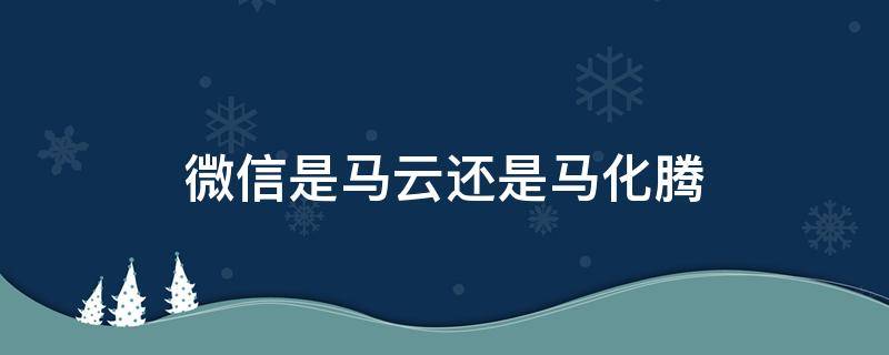 微信是马云还是马化腾（马化腾）