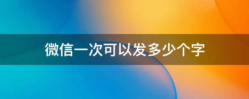 微信一次可以发多少个字 微信一次性可以发多少个字