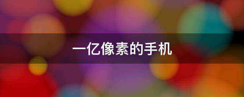 一亿像素的手机 拍照一亿像素的手机