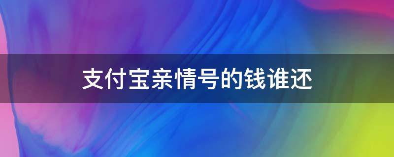 支付宝亲情号的钱谁还（支付宝亲情号要还款嘛）