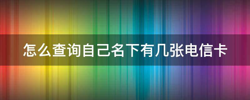 怎么查询自己名下有几张电信卡 怎么查询自己名下有几张电信卡?