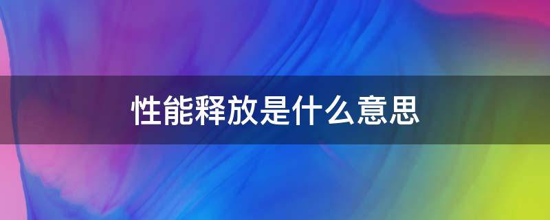 性能释放是什么意思（什么叫性能释放）