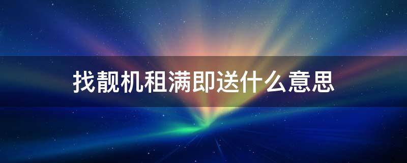 找靓机租满即送什么意思 找靓机租满即送还用续租吗