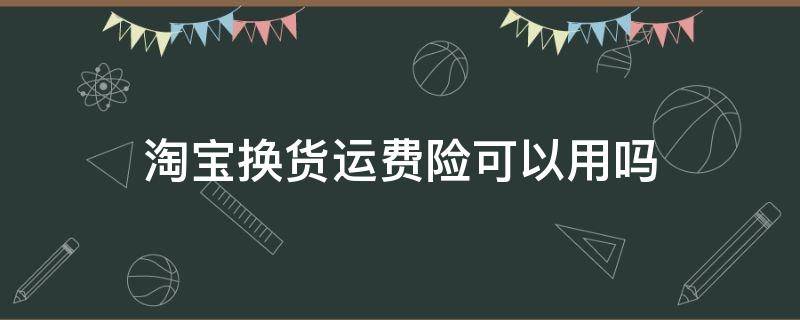 淘宝换货运费险可以用吗（淘宝直接换货运费险还有用吗）