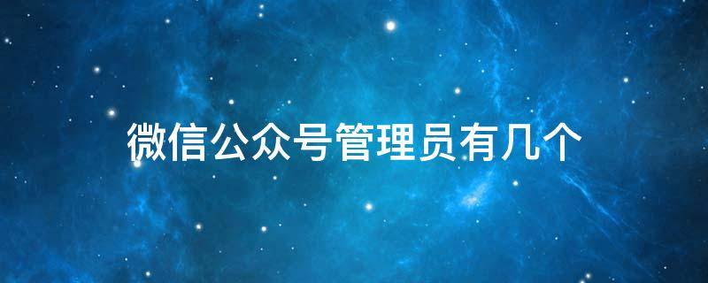 微信公众号管理员有几个（微信公众号管理员可以有几个）