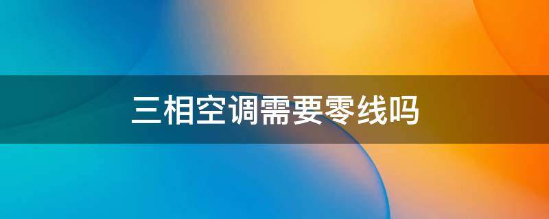 三相空调需要零线吗（3相空调需不需要放零线）