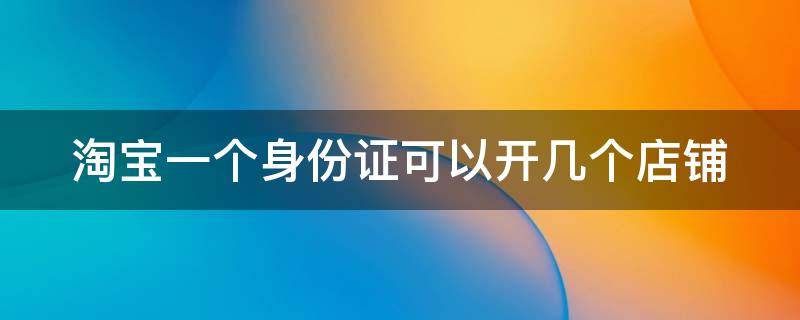 淘宝一个身份证可以开几个店铺 淘宝一个身份证可以开几家店铺