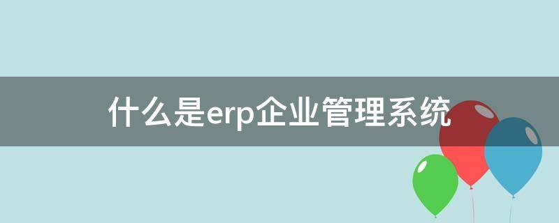 什么是erp企业管理系统 企业管理系统ERP