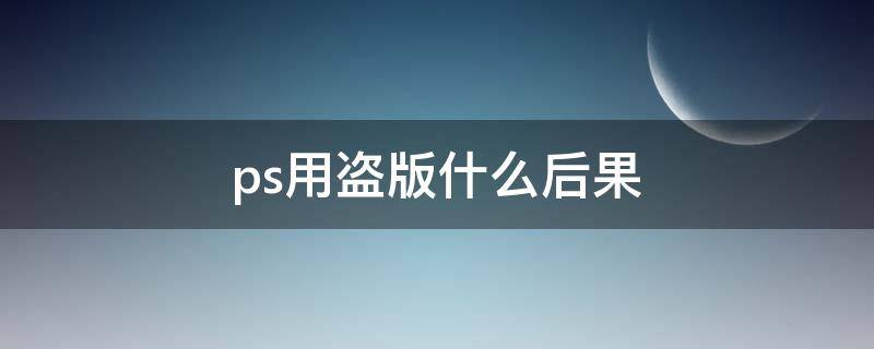 ps用盗版什么后果（使用盗版ps会侵权吗）