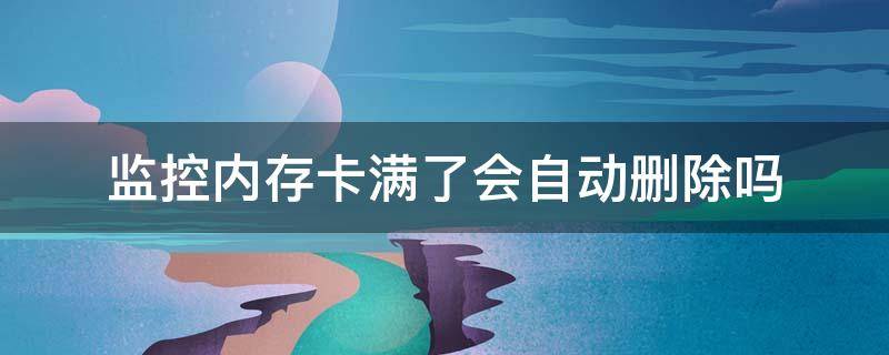 监控内存卡满了会自动删除吗（家用监控内存卡满了会自动删除吗）