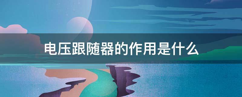 电压跟随器的作用是什么（电压跟随器的作用是什么?）