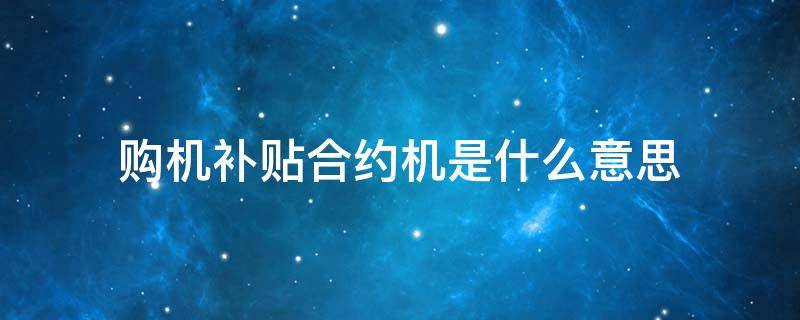 购机补贴合约机是什么意思 合约购机是什么意思?