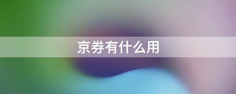 京券有什么用（什么是京券什么是东券）