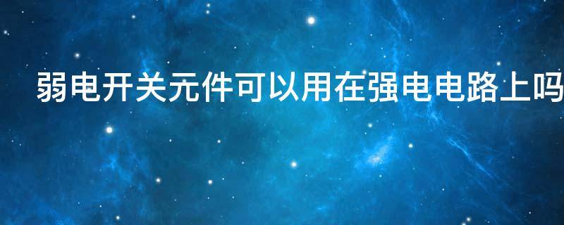 弱电开关元件可以用在强电电路上吗 弱电开关元件可以用在强电电路上吗
