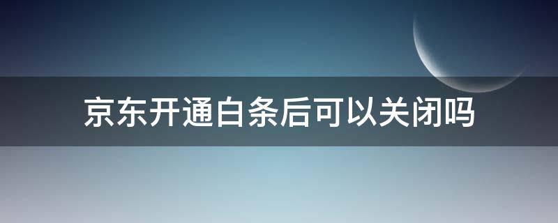 京东开通白条后可以关闭吗 京东白条开通可以关闭么